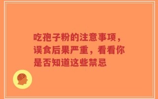 吃孢子粉的注意事项，误食后果严重，看看你是否知道这些禁忌