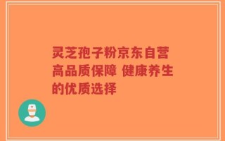灵芝孢子粉京东自营 高品质保障 健康养生的优质选择