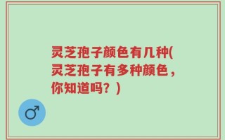 灵芝孢子颜色有几种(灵芝孢子有多种颜色，你知道吗？)