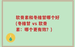 软骨素和冬维甘哪个好(冬维甘 vs 软骨素：哪个更有效？)