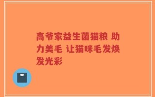 高爷家益生菌猫粮 助力美毛 让猫咪毛发焕发光彩
