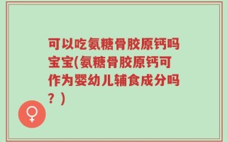 可以吃氨糖骨胶原钙吗宝宝(氨糖骨胶原钙可作为婴幼儿辅食成分吗？)