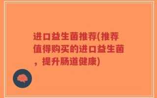 进口益生菌推荐(推荐值得购买的进口益生菌，提升肠道健康)
