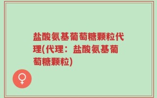 盐酸氨基葡萄糖颗粒代理(代理：盐酸氨基葡萄糖颗粒)