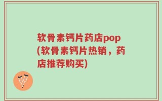 软骨素钙片药店pop(软骨素钙片热销，药店推荐购买)