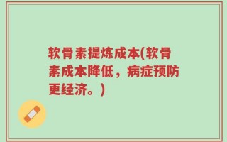 软骨素提炼成本(软骨素成本降低，病症预防更经济。)