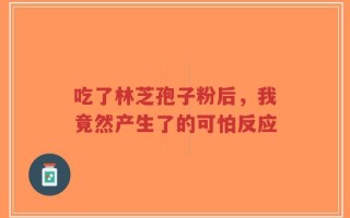 吃了林芝孢子粉后，我竟然产生了的可怕反应