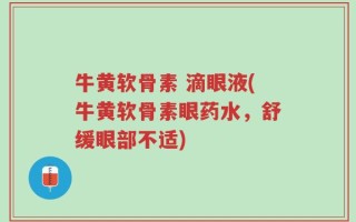 牛黄软骨素 滴眼液(牛黄软骨素眼药水，舒缓眼部不适)