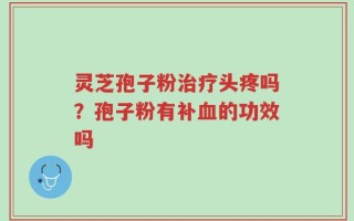 灵芝孢子粉治疗头疼吗？孢子粉有补血的功效吗