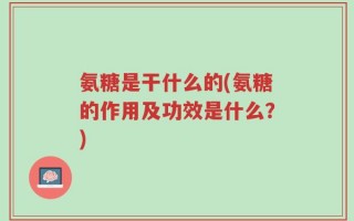 氨糖是干什么的(氨糖的作用及功效是什么？)