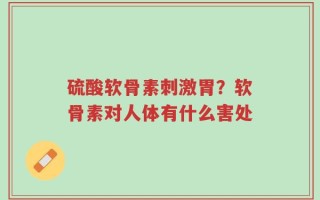 硫酸软骨素刺激胃？软骨素对人体有什么害处
