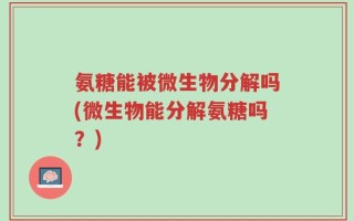 氨糖能被微生物分解吗(微生物能分解氨糖吗？)