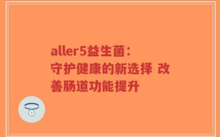 aller5益生菌：守护健康的新选择 改善肠道功能提升