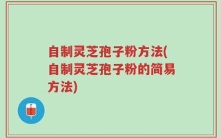 自制灵芝孢子粉方法(自制灵芝孢子粉的简易方法)