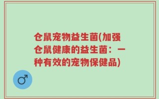 仓鼠宠物益生菌(加强仓鼠健康的益生菌：一种有效的宠物保健品)