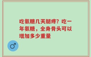 吃氨糖几天腿疼？吃一年氨糖，全身骨头可以增加多少重量