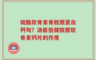 硫酸软骨素骨胶原蛋白钙句？汤臣倍健胶原软骨素钙片的作用