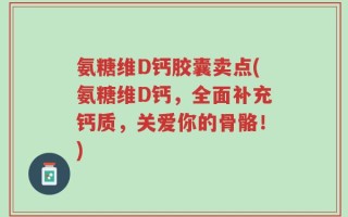 氨糖维D钙胶囊卖点(氨糖维D钙，全面补充钙质，关爱你的骨骼！)