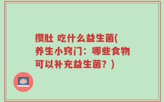 攒肚 吃什么益生菌(养生小窍门：哪些食物可以补充益生菌？)