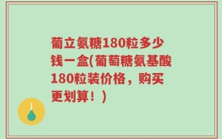 葡立氨糖180粒多少钱一盒(葡萄糖氨基酸180粒装价格，购买更划算！)