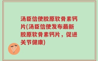 汤臣信使胶原软骨素钙片(汤臣信使发布最新胶原软骨素钙片，促进关节健康)