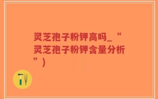 灵芝孢子粉钾高吗_“灵芝孢子粉钾含量分析”)