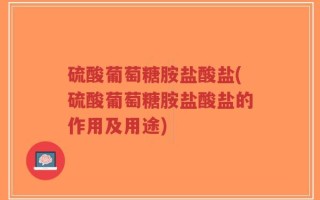 硫酸葡萄糖胺盐酸盐(硫酸葡萄糖胺盐酸盐的作用及用途)