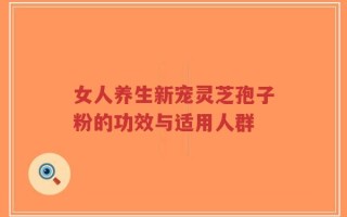 女人养生新宠灵芝孢子粉的功效与适用人群