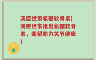 汤臣世家氨糖软骨素(汤臣世家推出氨糖软骨素，期望助力关节健康)