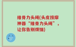 维骨力头绳(头皮按摩神器“维骨力头绳”，让你告别烦恼)
