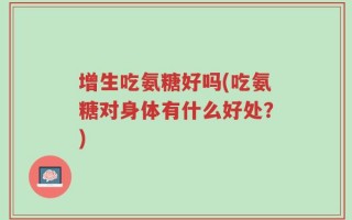 增生吃氨糖好吗(吃氨糖对身体有什么好处？)