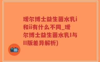 瑷尔博士益生菌水乳i和ii有什么不同_瑷尔博士益生菌水乳I与II版差异解析)