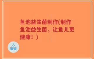 鱼池益生菌制作(制作鱼池益生菌，让鱼儿更健康！)