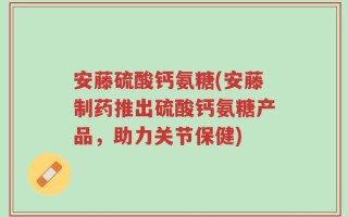 安藤硫酸钙氨糖(安藤制药推出硫酸钙氨糖产品，助力关节保健)