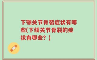 下颚关节骨裂症状有哪些(下颌关节骨裂的症状有哪些？)