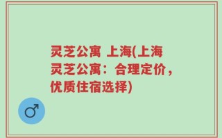 灵芝公寓 上海(上海灵芝公寓：合理定价，优质住宿选择)