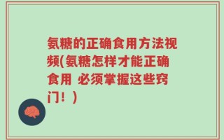 氨糖的正确食用方法视频(氨糖怎样才能正确食用 必须掌握这些窍门！)