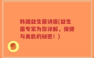 韩国益生菌讲座(益生菌专家为你详解，保健与美肌的秘密！)