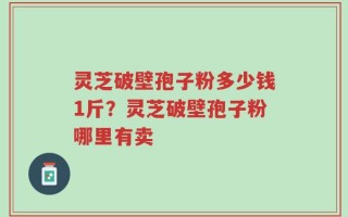 灵芝破壁孢子粉多少钱1斤？灵芝破壁孢子粉哪里有卖