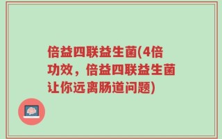 倍益四联益生菌(4倍功效，倍益四联益生菌让你远离肠道问题)