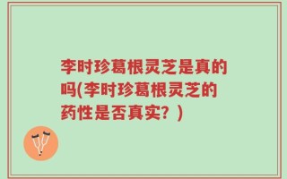 李时珍葛根灵芝是真的吗(李时珍葛根灵芝的药性是否真实？)