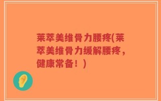 莱萃美维骨力腰疼(莱萃美维骨力缓解腰疼，健康常备！)