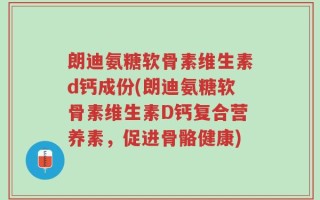 朗迪氨糖软骨素维生素d钙成份(朗迪氨糖软骨素维生素D钙复合营养素，促进骨骼健康)