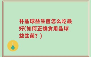 补晶球益生菌怎么吃最好(如何正确食用晶球益生菌？)