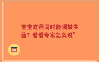 宝宝吃药同时能喂益生菌？看看专家怎么说”