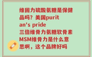 维固力硫酸氨糖是保健品吗？美国puritan's pride三倍维骨力氨糖软骨素MSM维骨力是什么意思啊，这个品牌好吗