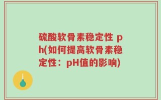 硫酸软骨素稳定性 ph(如何提高软骨素稳定性：pH值的影响)