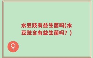 水豆豉有益生菌吗(水豆豉含有益生菌吗？)