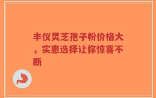 丰仪灵芝孢子粉价格大，实惠选择让你惊喜不断
