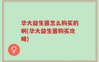 华大益生菌怎么购买的啊(华大益生菌购买攻略)